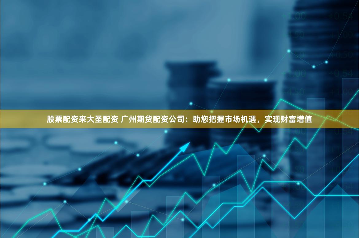 股票配资来大圣配资 广州期货配资公司：助您把握市场机遇，实现财富增值