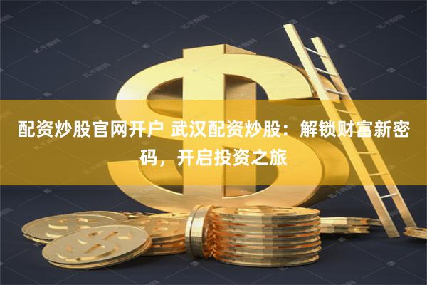 配资炒股官网开户 武汉配资炒股：解锁财富新密码，开启投资之旅