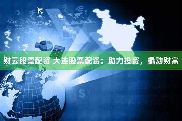 财云股票配资 大连股票配资：助力投资，撬动财富
