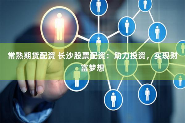 常熟期货配资 长沙股票配资：助力投资，实现财富梦想