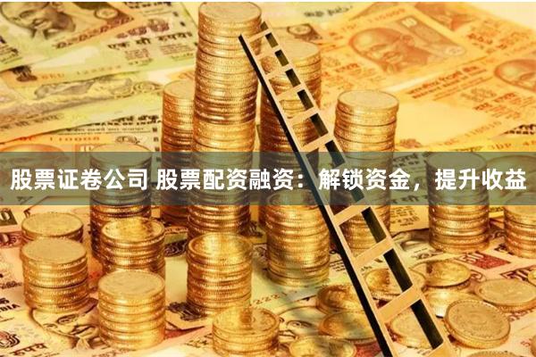 股票证卷公司 股票配资融资：解锁资金，提升收益