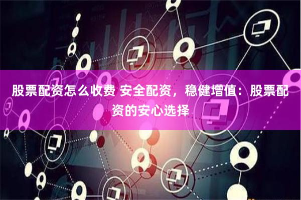 股票配资怎么收费 安全配资，稳健增值：股票配资的安心选择