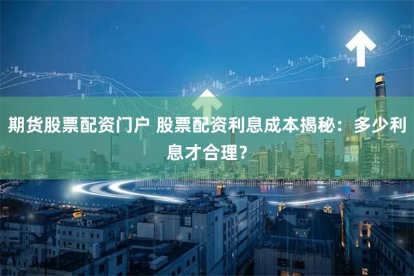 期货股票配资门户 股票配资利息成本揭秘：多少利息才合理？