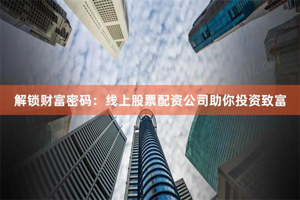 解锁财富密码：线上股票配资公司助你投资致富
