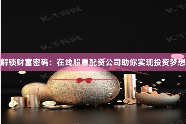 解锁财富密码：在线股票配资公司助你实现投资梦想