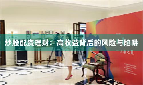 炒股配资理财：高收益背后的风险与陷阱