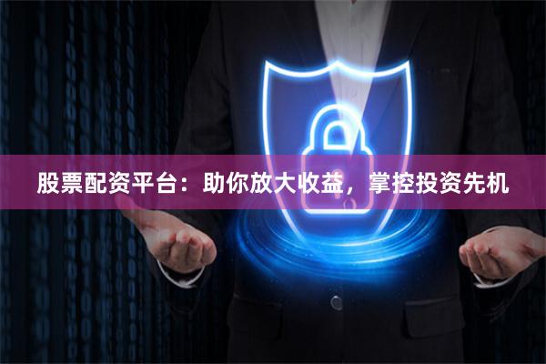 股票配资平台：助你放大收益，掌控投资先机