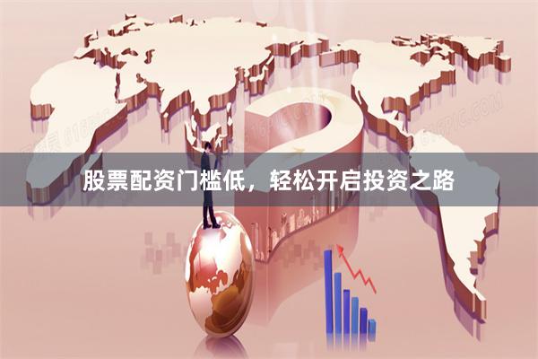 股票配资门槛低，轻松开启投资之路