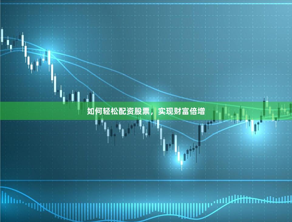 如何轻松配资股票，实现财富倍增