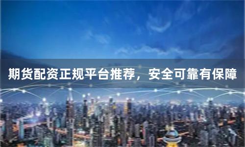 期货配资正规平台推荐，安全可靠有保障