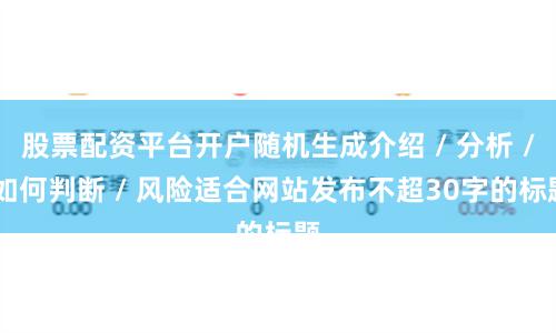 股票配资平台开户随机生成介绍 / 分析 / 如何判断 / 风险适合网站发布不超30字的标题