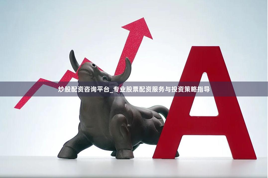 炒股配资咨询平台_专业股票配资服务与投资策略指导