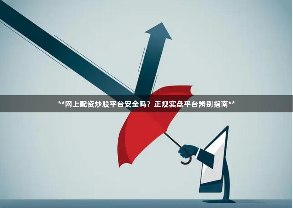 **网上配资炒股平台安全吗？正规实盘平台辨别指南**