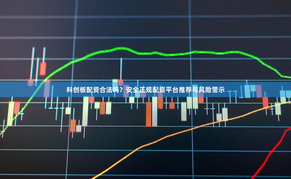 科创板配资合法吗？安全正规配资平台推荐与风险警示