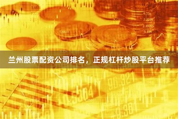兰州股票配资公司排名，正规杠杆炒股平台推荐