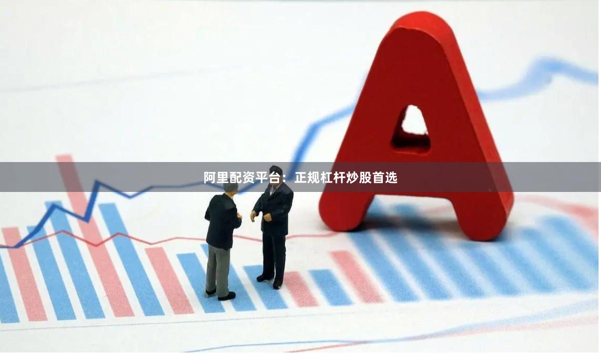 阿里配资平台：正规杠杆炒股首选
