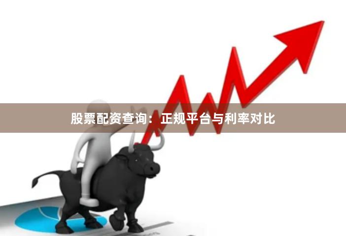 股票配资查询：正规平台与利率对比
