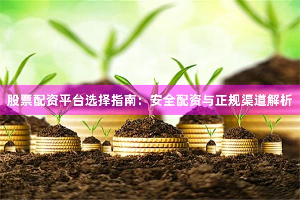 股票配资平台选择指南：安全配资与正规渠道解析