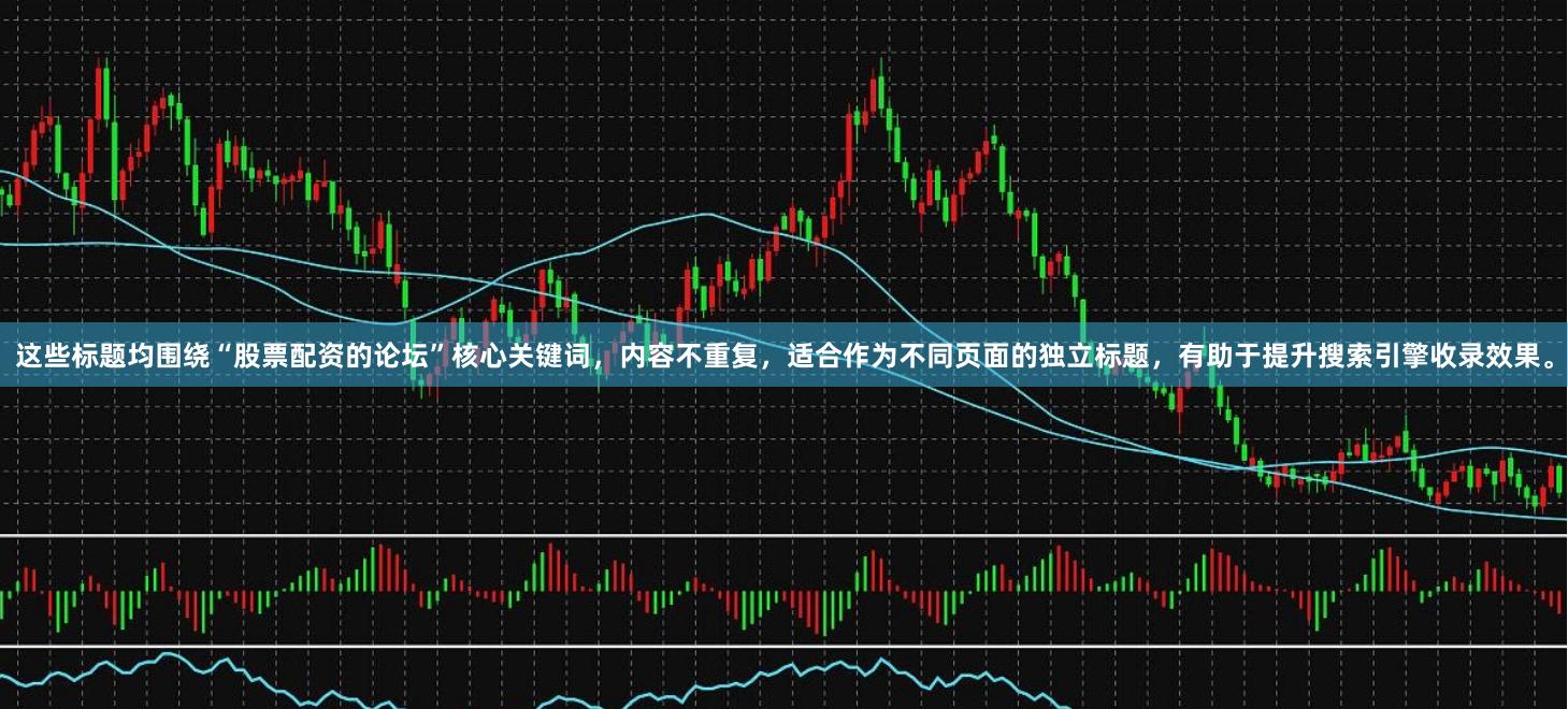 这些标题均围绕“股票配资的论坛”核心关键词，内容不重复，适合作为不同页面的独立标题，有助于提升搜索引擎收录效果。