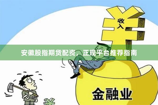 安徽股指期货配资，正规平台推荐指南