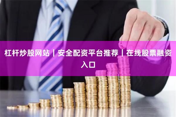 杠杆炒股网站｜安全配资平台推荐｜在线股票融资入口