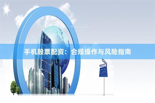 手机股票配资：合规操作与风险指南