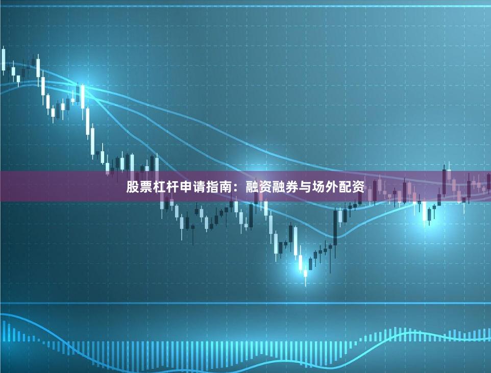股票杠杆申请指南：融资融券与场外配资