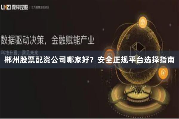 郴州股票配资公司哪家好？安全正规平台选择指南