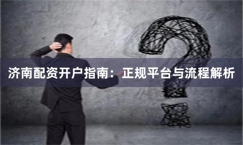 济南配资开户指南：正规平台与流程解析