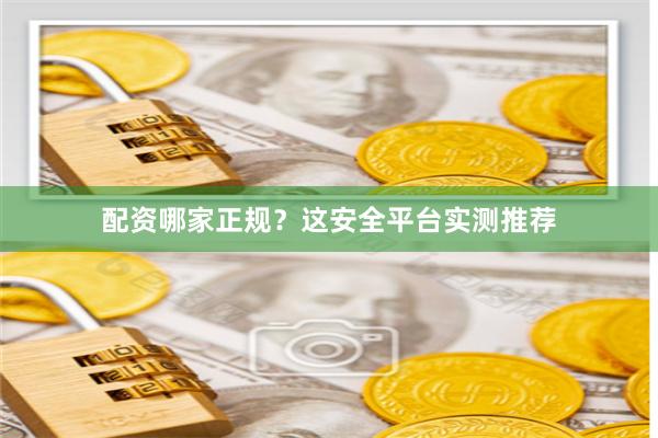 配资哪家正规？这安全平台实测推荐