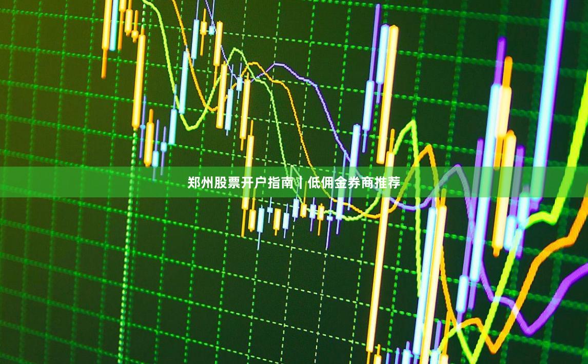 郑州股票开户指南｜低佣金券商推荐