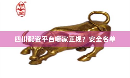 四川配资平台哪家正规？安全名单