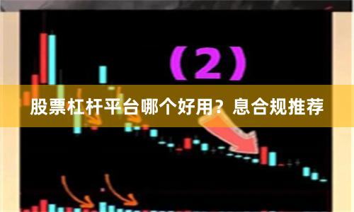 股票杠杆平台哪个好用？息合规推荐